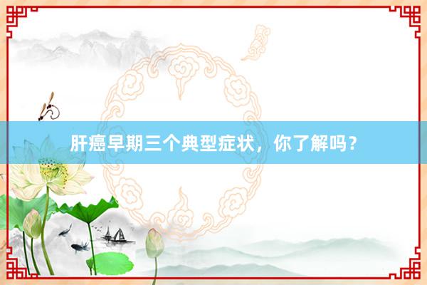 肝癌早期三个典型症状，你了解吗？