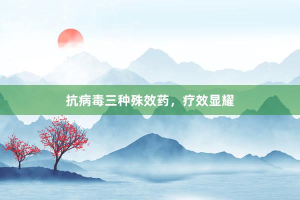 抗病毒三种殊效药，疗效显耀