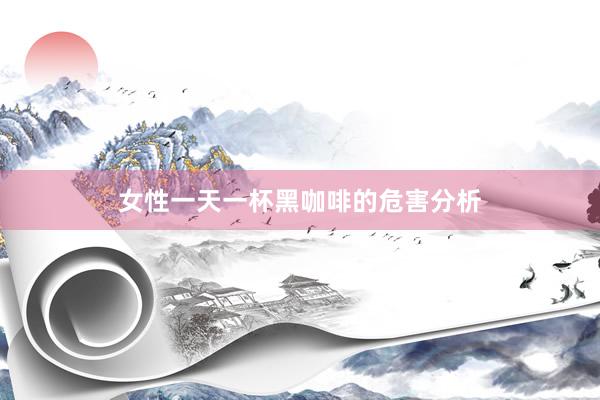 女性一天一杯黑咖啡的危害分析