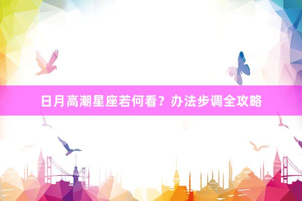 日月高潮星座若何看？办法步调全攻略
