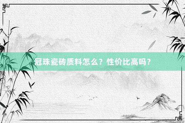 冠珠瓷砖质料怎么？性价比高吗？