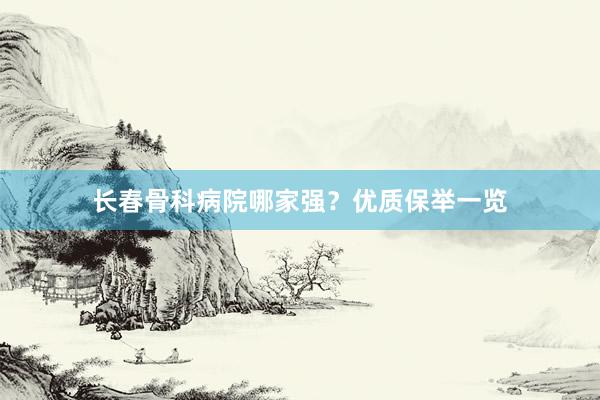 长春骨科病院哪家强？优质保举一览