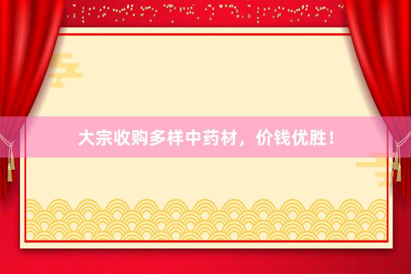 大宗收购多样中药材，价钱优胜！
