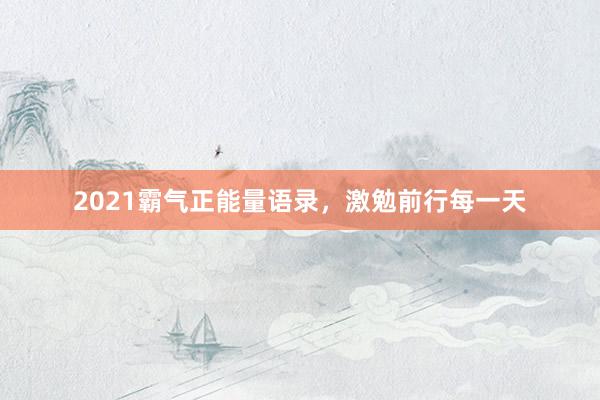 2021霸气正能量语录，激勉前行每一天
