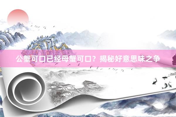 公蟹可口已经母蟹可口？揭秘好意思味之争