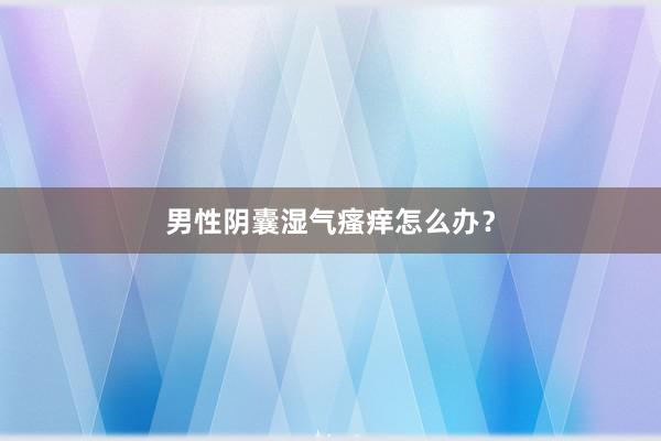 男性阴囊湿气瘙痒怎么办?