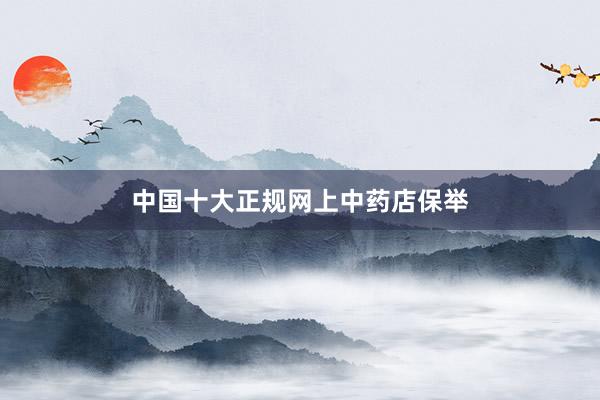 中国十大正规网上中药店保举