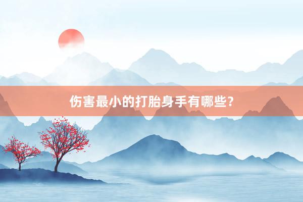 伤害最小的打胎身手有哪些？