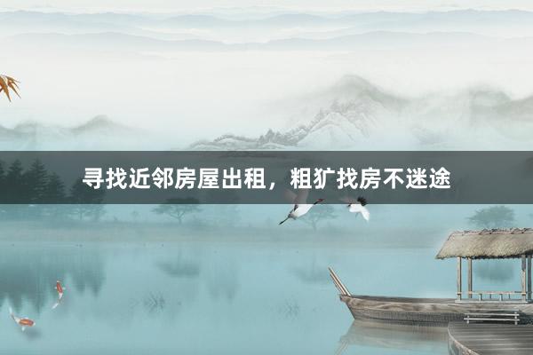寻找近邻房屋出租，粗犷找房不迷途